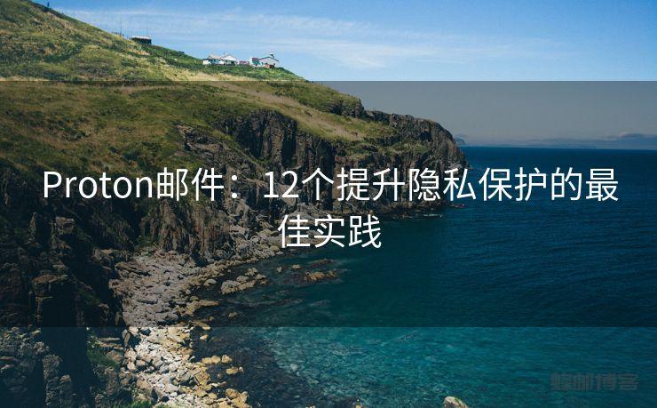 Proton邮件：12个提升隐私保护的最佳实践
