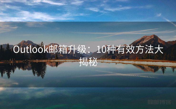 Outlook邮箱升级：10种有效方法大揭秘