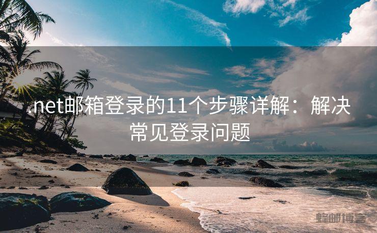 .net邮箱登录的11个步骤详解：解决常见登录问题