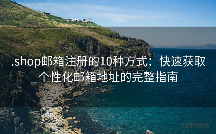 .shop邮箱注册的10种方式：快速获取个性化邮箱地址的完整指南