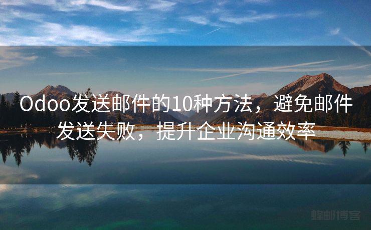 Odoo发送邮件的10种方法，避免邮件发送失败，提升企业沟通效率