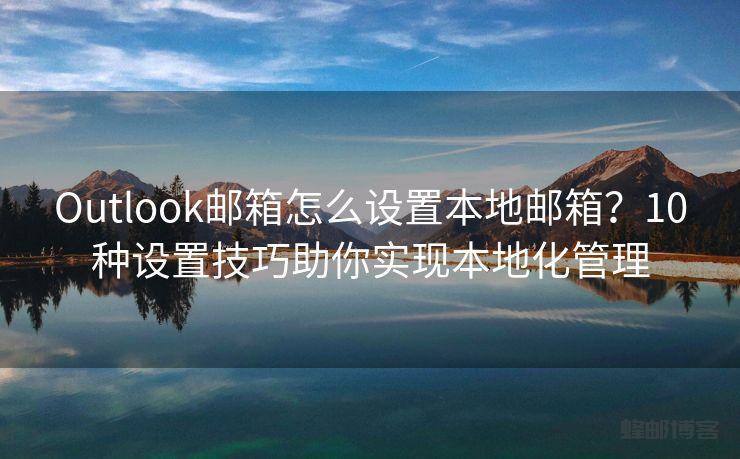 Outlook邮箱怎么设置本地邮箱?10种设置技巧助你实现本地化管理