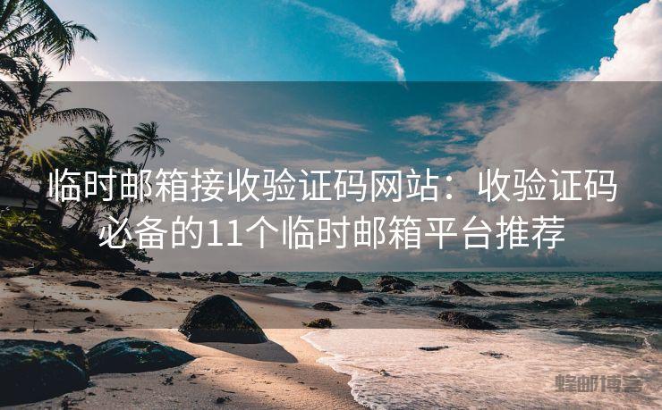 临时邮箱接收验证码网站：收验证码必备的11个临时邮箱平台推荐